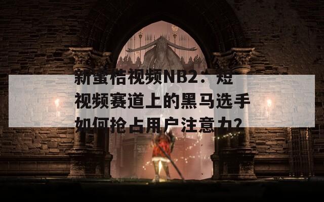 新蜜桔視頻NB2：短視頻賽道上的黑馬選手如何搶占用戶注意力？