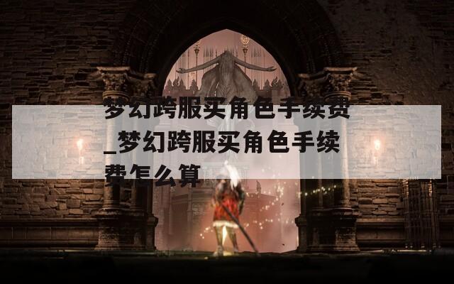 夢(mèng)幻跨服買角色手續(xù)費(fèi)_夢(mèng)幻跨服買角色手續(xù)費(fèi)怎么算