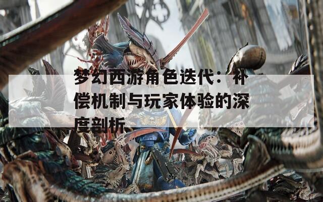 夢幻西游角色迭代：補償機制與玩家體驗的深度剖析