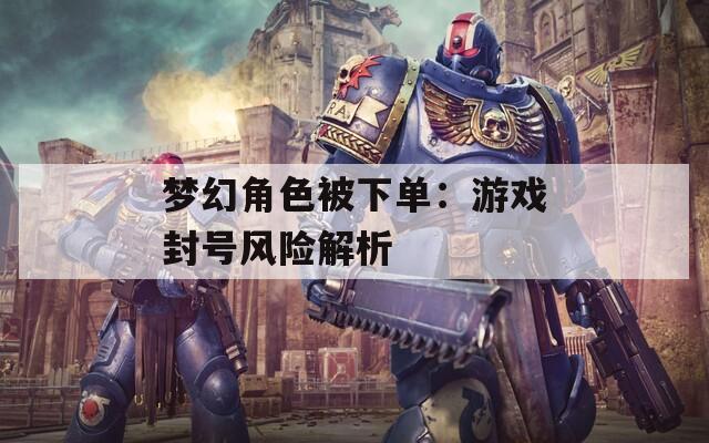 夢幻角色被下單：游戲封號(hào)風(fēng)險(xiǎn)解析