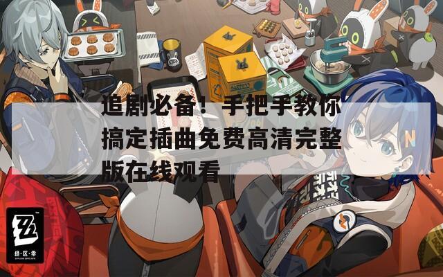 追劇必備！手把手教你搞定插曲免費(fèi)高清完整版在線觀看