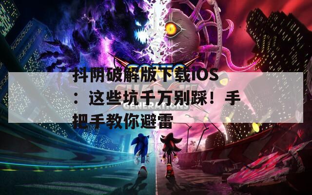 抖陰破解版下載iOS：這些坑千萬別踩！手把手教你避雷