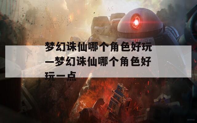 夢幻誅仙哪個角色好玩—夢幻誅仙哪個角色好玩一點(diǎn)