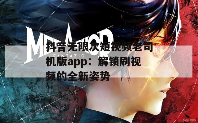 抖音無(wú)限次短視頻老司機(jī)版app：解鎖刷視頻的全新姿勢(shì)