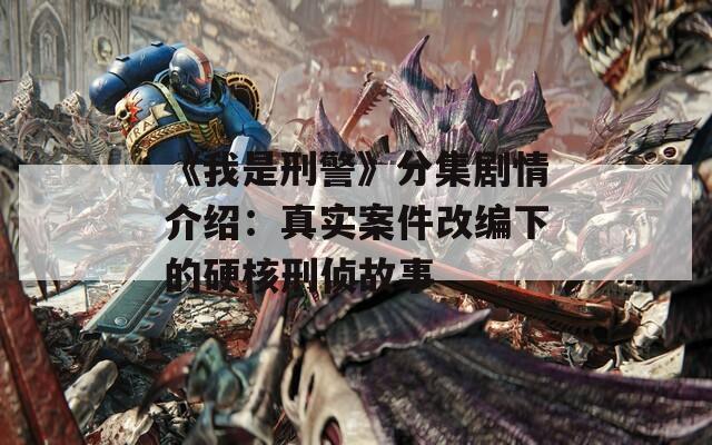 《我是刑警》分集劇情介紹：真實(shí)案件改編下的硬核刑偵故事