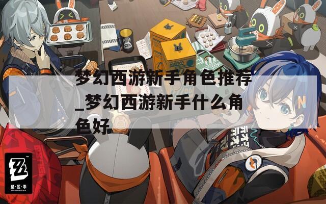 夢(mèng)幻西游新手角色推薦_夢(mèng)幻西游新手什么角色好