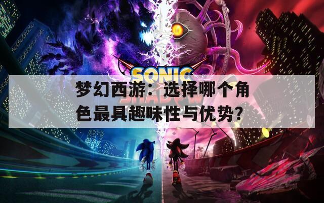夢(mèng)幻西游：選擇哪個(gè)角色最具趣味性與優(yōu)勢(shì)？