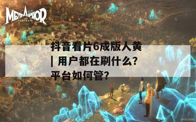 抖音看片6成版人黃 | 用戶都在刷什么？平臺如何管？