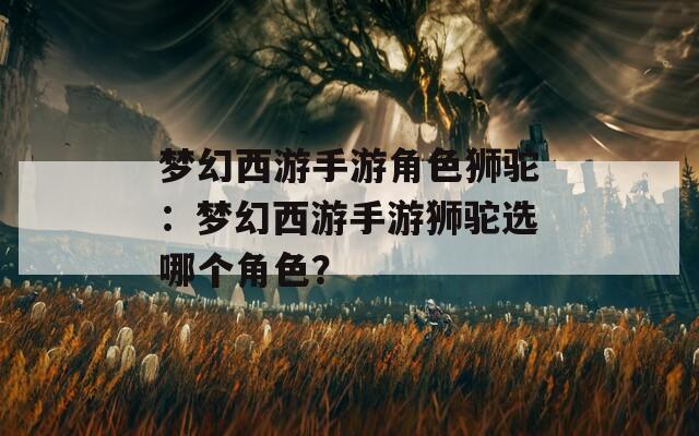 夢(mèng)幻西游手游角色獅駝：夢(mèng)幻西游手游獅駝選哪個(gè)角色？
