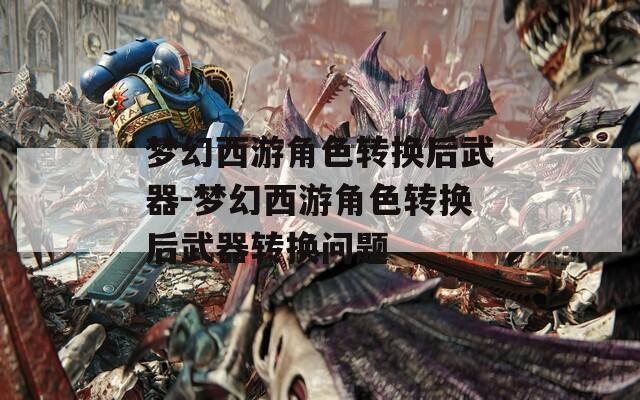 夢幻西游角色轉(zhuǎn)換后武器-夢幻西游角色轉(zhuǎn)換后武器轉(zhuǎn)換問題