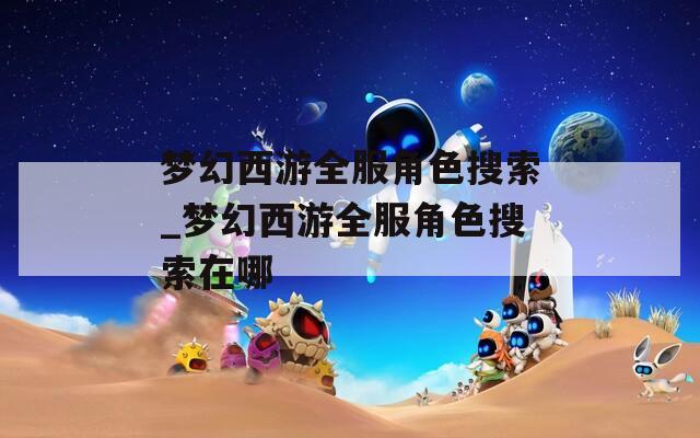 夢(mèng)幻西游全服角色搜索_夢(mèng)幻西游全服角色搜索在哪