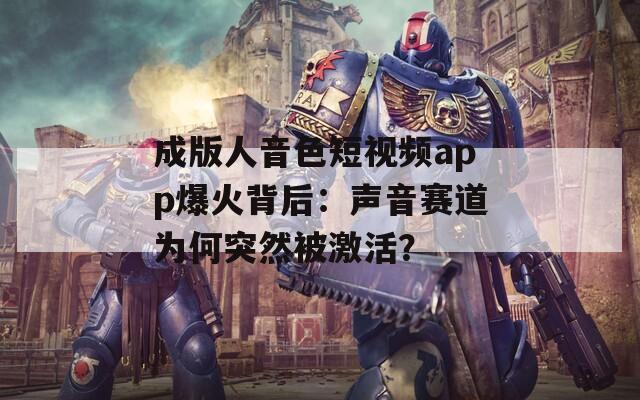 成版人音色短視頻app爆火背后：聲音賽道為何突然被激活？