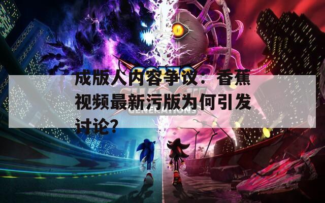 成版人內(nèi)容爭議：香蕉視頻最新污版為何引發(fā)討論？