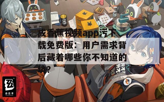成香蕉視頻app污下載免費(fèi)版：用戶需求背后藏著哪些你不知道的坑？