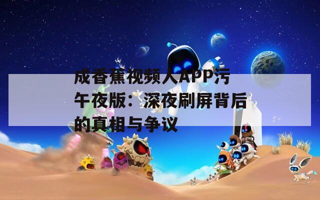 成香蕉視頻人APP污午夜版：深夜刷屏背后的真相與爭(zhēng)議