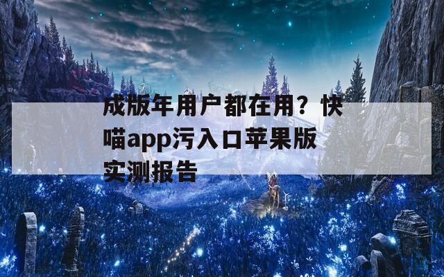 成版年用戶(hù)都在用？快喵app污入口蘋(píng)果版實(shí)測(cè)報(bào)告