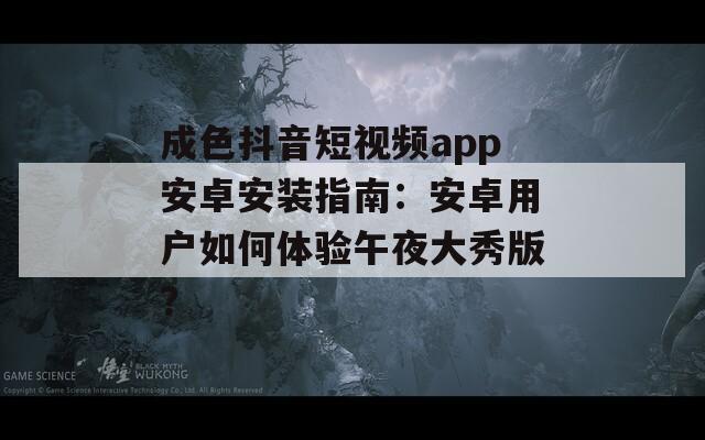 成色抖音短視頻app安卓安裝指南：安卓用戶如何體驗午夜大秀版？