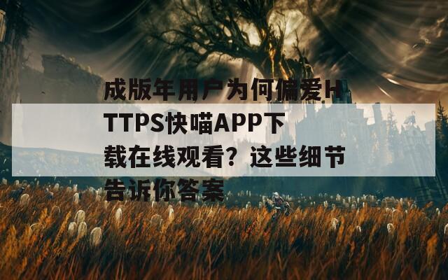 成版年用戶(hù)為何偏愛(ài)HTTPS快喵APP下載在線(xiàn)觀看？這些細(xì)節(jié)告訴你答案