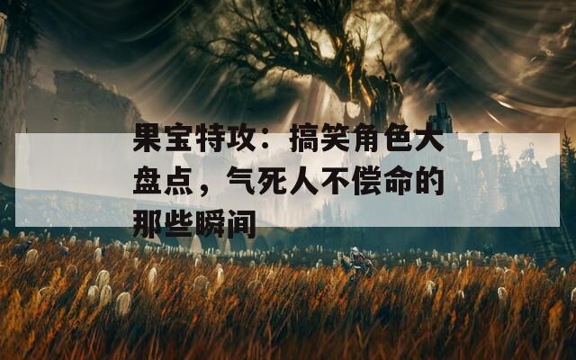 果寶特攻：搞笑角色大盤點，氣死人不償命的那些瞬間