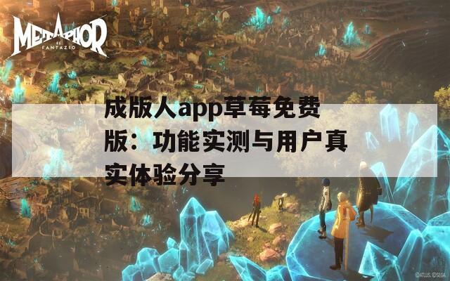 成版人app草莓免費(fèi)版：功能實(shí)測(cè)與用戶真實(shí)體驗(yàn)分享