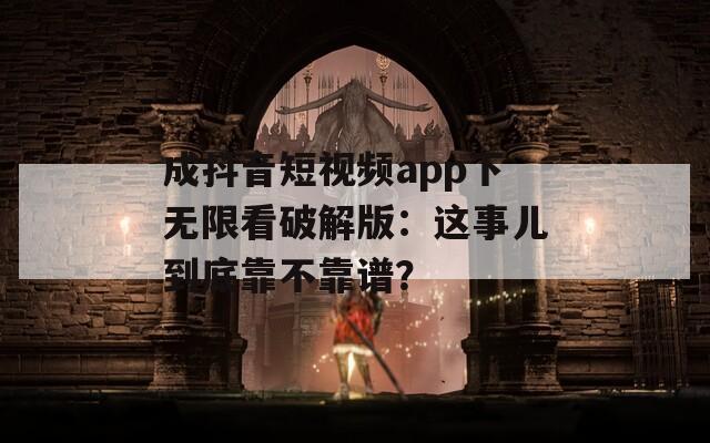 成抖音短視頻app下無限看破解版：這事兒到底靠不靠譜？