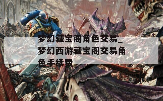 夢(mèng)幻藏寶閣角色交易_夢(mèng)幻西游藏寶閣交易角色手續(xù)費(fèi)