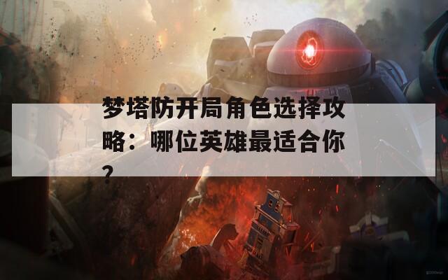 夢(mèng)塔防開局角色選擇攻略：哪位英雄最適合你？