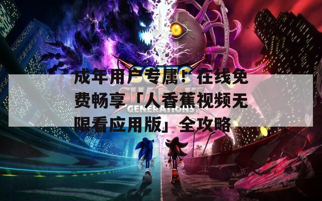 成年用戶專屬！在線免費暢享「人香蕉視頻無限看應用版」全攻略