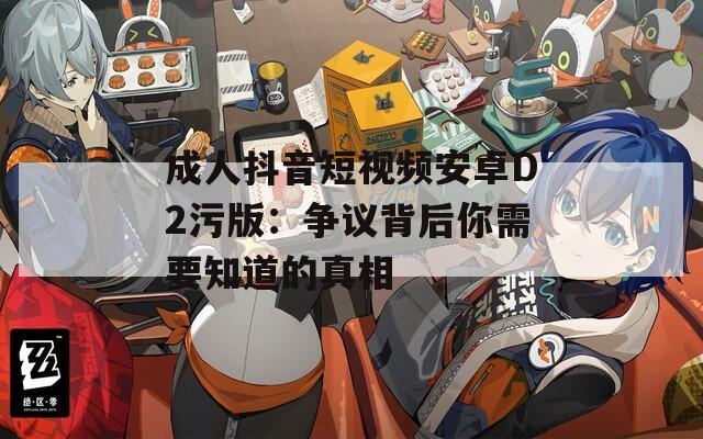 成人抖音短視頻安卓D2污版：爭(zhēng)議背后你需要知道的真相