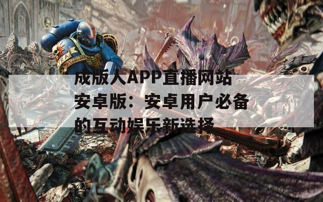 成版人APP直播網(wǎng)站安卓版：安卓用戶必備的互動(dòng)娛樂新選擇