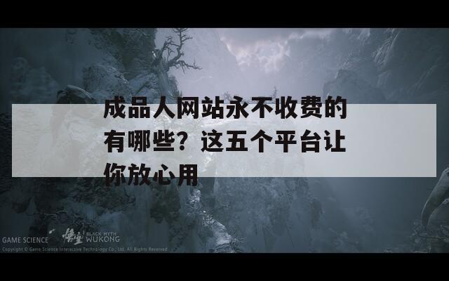 成品人網(wǎng)站永不收費的有哪些？這五個平臺讓你放心用