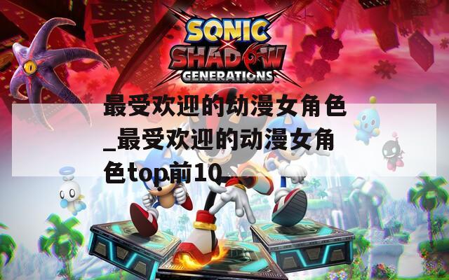 最受歡迎的動(dòng)漫女角色_最受歡迎的動(dòng)漫女角色top前10