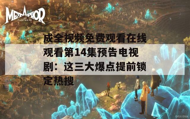 成全視頻免費觀看在線觀看第14集預(yù)告電視劇：這三大爆點提前鎖定熱搜