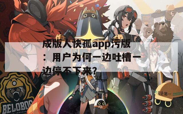 成版人快孤app污版：用戶為何一邊吐槽一邊停不下來？