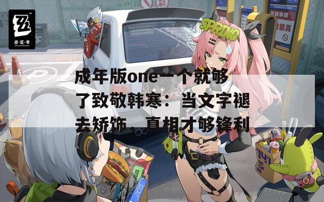 成年版one一個就夠了致敬韓寒：當文字褪去矯飾，真相才夠鋒利