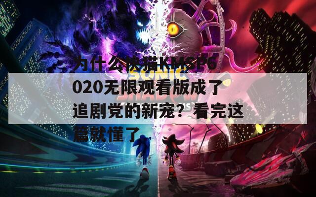 為什么快貓KMSP6020無(wú)限觀看版成了追劇黨的新寵？看完這篇就懂了