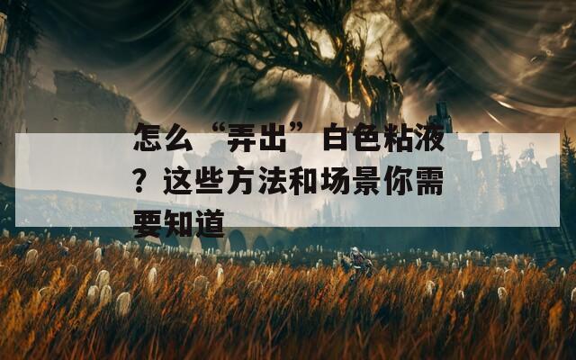 怎么“弄出”白色粘液？這些方法和場(chǎng)景你需要知道