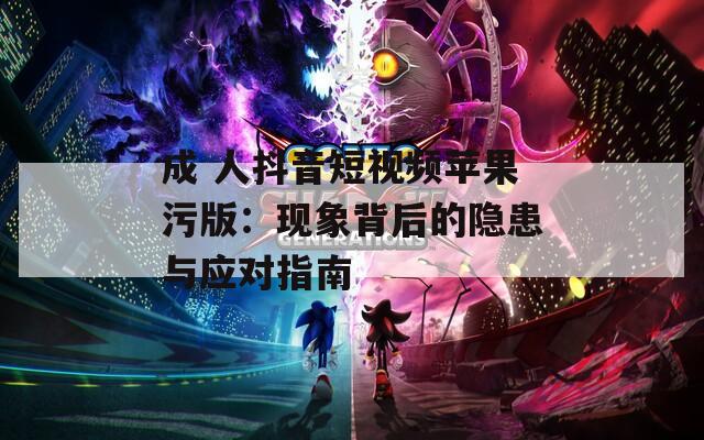 成 人抖音短視頻蘋(píng)果污版：現(xiàn)象背后的隱患與應(yīng)對(duì)指南
