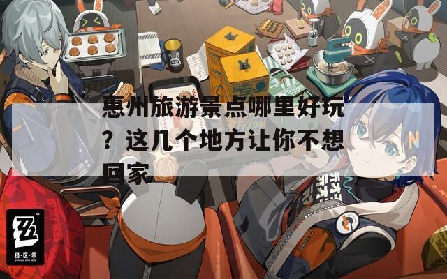 惠州旅游景點哪里好玩？這幾個地方讓你不想回家