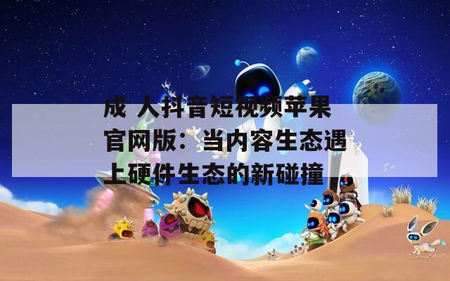 成 人抖音短視頻蘋果官網(wǎng)版：當內容生態(tài)遇上硬件生態(tài)的新碰撞