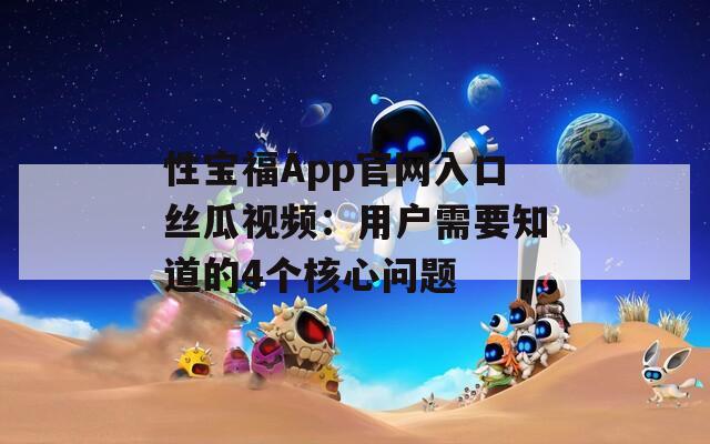 性寶福App官網(wǎng)入口絲瓜視頻：用戶需要知道的4個核心問題