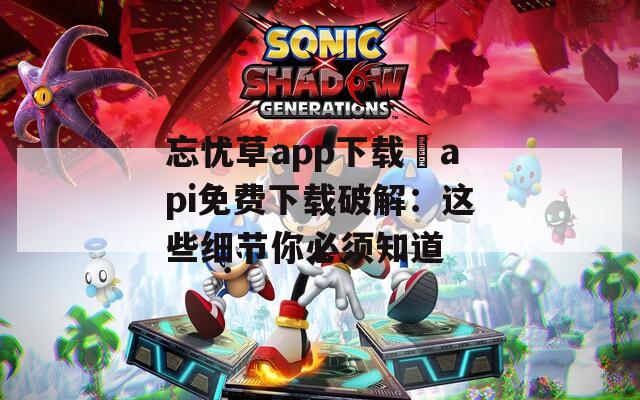 忘憂草app下載汅api免費(fèi)下載破解：這些細(xì)節(jié)你必須知道