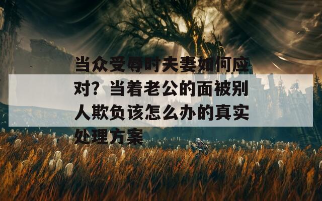 當眾受辱時夫妻如何應對？當著老公的面被別人欺負該怎么辦的真實處理方案