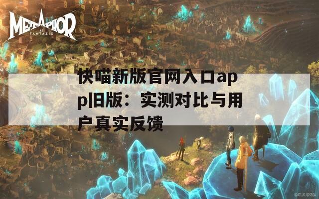 快喵新版官網(wǎng)入口app舊版：實測對比與用戶真實反饋