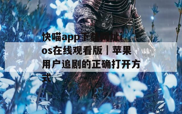 快喵app下載網(wǎng)址ios在線(xiàn)觀(guān)看版｜蘋(píng)果用戶(hù)追劇的正確打開(kāi)方式