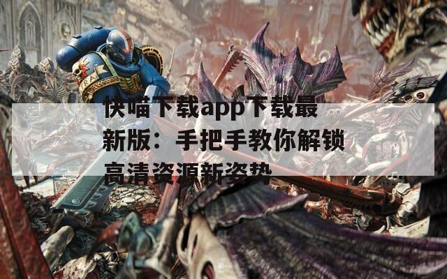 快喵下載app下載最新版：手把手教你解鎖高清資源新姿勢(shì)