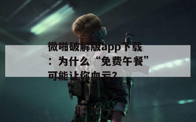 微啪破解版app下載：為什么“免費(fèi)午餐”可能讓你血虧？