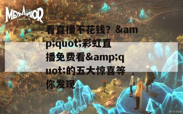 看直播不花錢？&quot;彩虹直播免費(fèi)看&quot;的五大驚喜等你發(fā)現(xiàn)