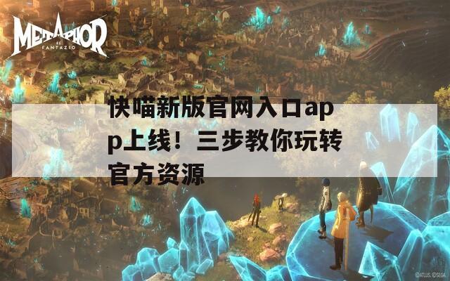 快喵新版官網(wǎng)入口app上線！三步教你玩轉(zhuǎn)官方資源