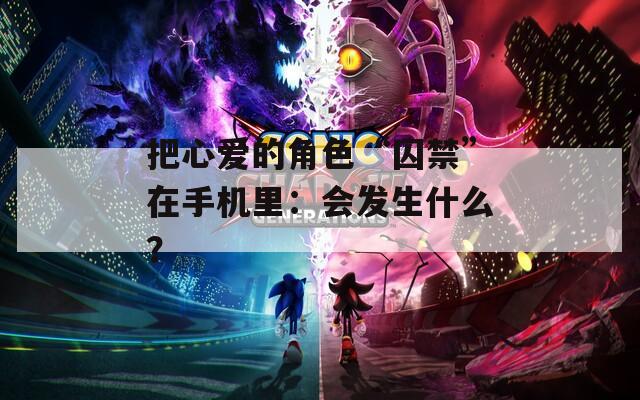 把心愛的角色“囚禁”在手機(jī)里：會(huì)發(fā)生什么？